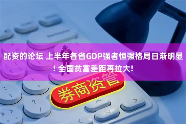 配资的论坛 上半年各省GDP强者恒强格局日渐明显! 全国贫富差距再拉大!