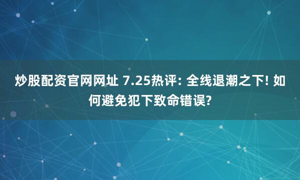 炒股配资官网网址 7.25热评: 全线退潮之下! 如何避免犯下致命错误?