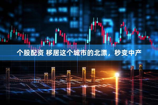 个股配资 移居这个城市的北漂，秒变中产