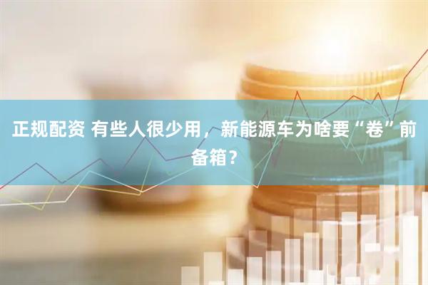 正规配资 有些人很少用，新能源车为啥要“卷”前备箱？
