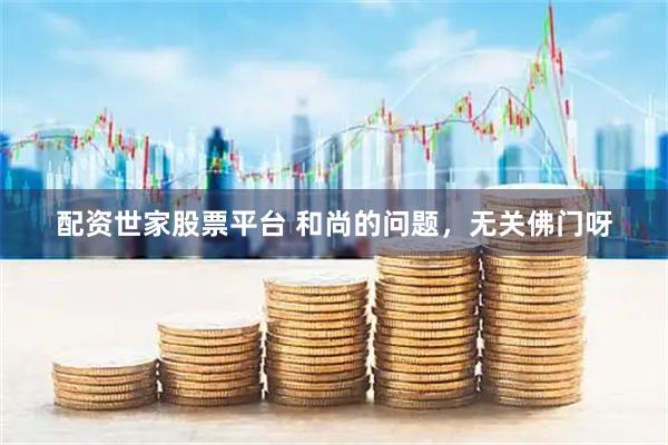 配资世家股票平台 和尚的问题，无关佛门呀