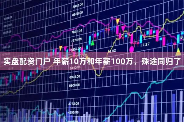 实盘配资门户 年薪10万和年薪100万，殊途同归了