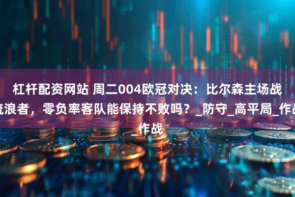 杠杆配资网站 周二004欧冠对决：比尔森主场战流浪者，零负率客队能保持不败吗？_防守_高平局_作战