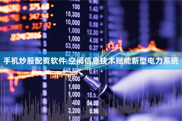 手机炒股配资软件 空间信息技术赋能新型电力系统