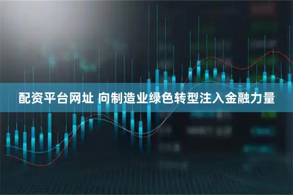 配资平台网址 向制造业绿色转型注入金融力量