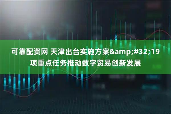 可靠配资网 天津出台实施方案&#32;19项重点任务推动数字贸易创新发展