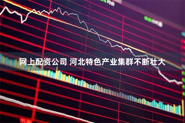 网上配资公司 河北特色产业集群不断壮大