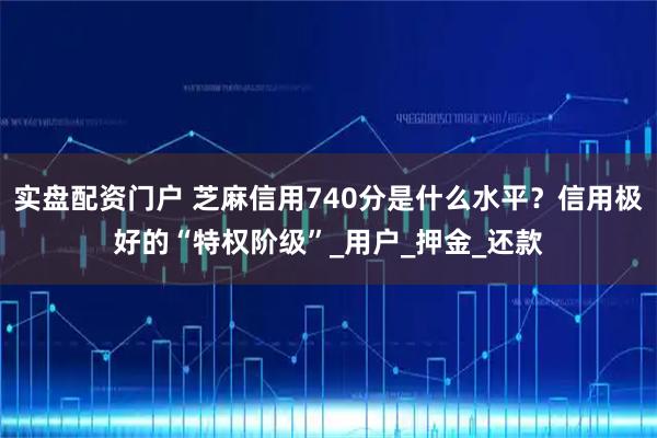 实盘配资门户 芝麻信用740分是什么水平？信用极好的“特权阶级”_用户_押金_还款