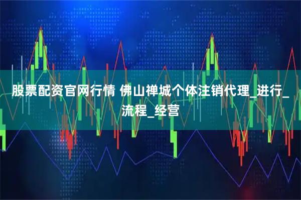 股票配资官网行情 佛山禅城个体注销代理_进行_流程_经营