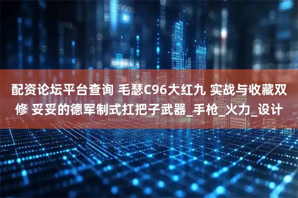 配资论坛平台查询 毛瑟C96大红九 实战与收藏双修 妥妥的德军制式扛把子武器_手枪_火力_设计