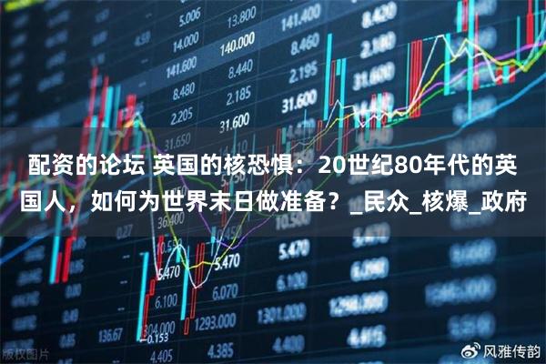 配资的论坛 英国的核恐惧：20世纪80年代的英国人，如何为世界末日做准备？_民众_核爆_政府