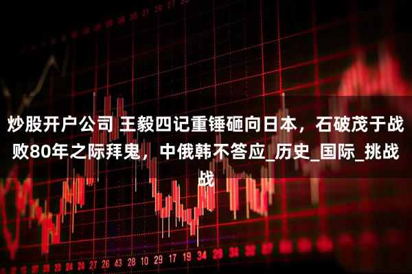 炒股开户公司 王毅四记重锤砸向日本，石破茂于战败80年之际拜鬼，中俄韩不答应_历史_国际_挑战