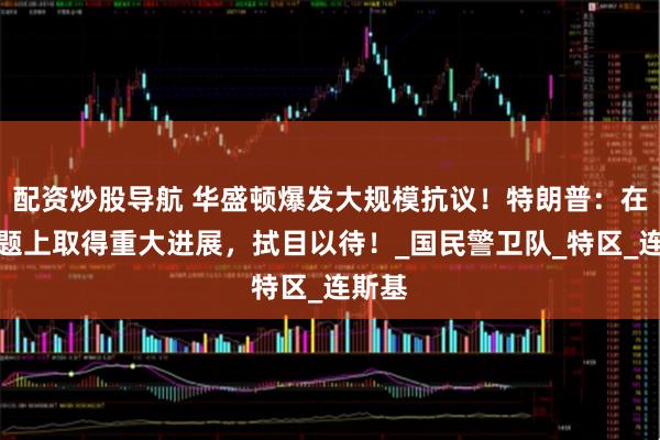 配资炒股导航 华盛顿爆发大规模抗议！特朗普：在俄问题上取得重大进展，拭目以待！_国民警卫队_特区_连斯基