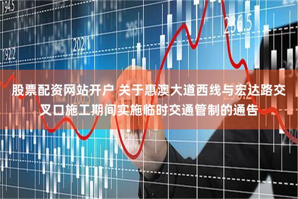 股票配资网站开户 关于惠澳大道西线与宏达路交叉口施工期间实施临时交通管制的通告