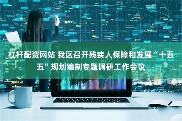 杠杆配资网站 我区召开残疾人保障和发展“十五五”规划编制专题调研工作会议
