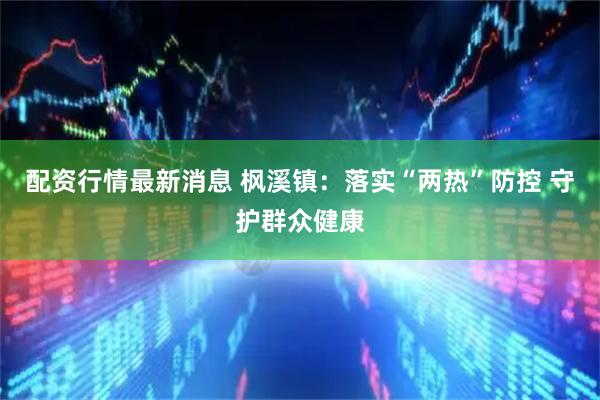 配资行情最新消息 枫溪镇：落实“两热”防控 守护群众健康