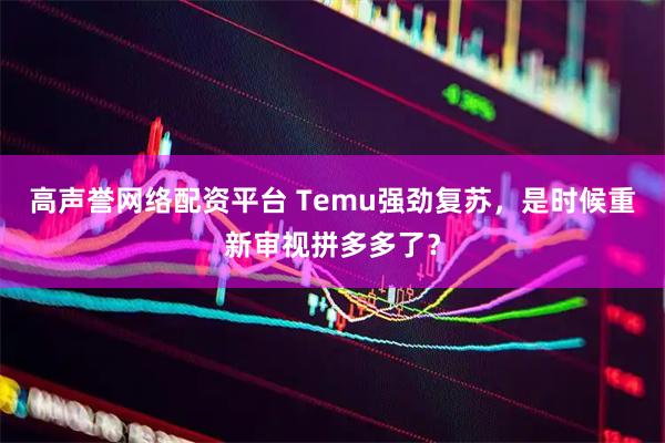 高声誉网络配资平台 Temu强劲复苏，是时候重新审视拼多多了？