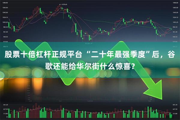 股票十倍杠杆正规平台 “二十年最强季度”后，谷歌还能给华尔街什么惊喜？