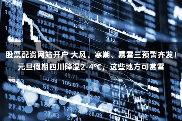 股票配资网站开户 大风、寒潮、暴雪三预警齐发！元旦假期四川降温2-4℃，这些地方可赏雪
