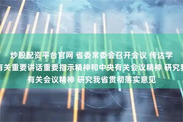 炒股配资平台官网 省委常委会召开会议 传达学习习近平总书记有关重要讲话重要指示精神和中央有关会议精神 研究我省贯彻落实意见