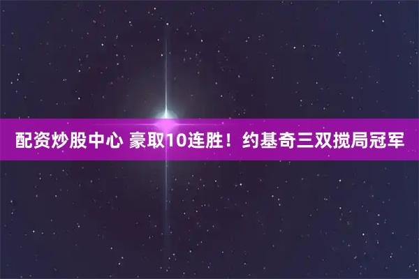 配资炒股中心 豪取10连胜！约基奇三双搅局冠军