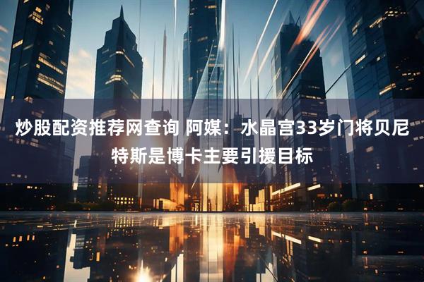 炒股配资推荐网查询 阿媒：水晶宫33岁门将贝尼特斯是博卡主要引援目标