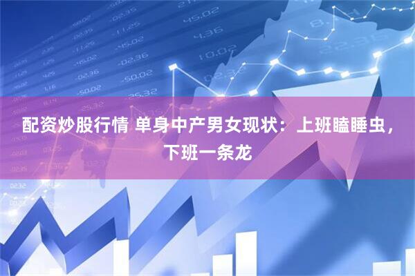 配资炒股行情 单身中产男女现状：上班瞌睡虫，下班一条龙