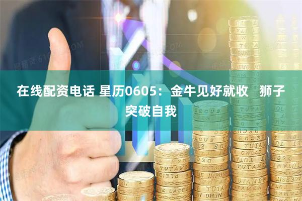 在线配资电话 星历0605:金牛见好就收 狮子突破自我