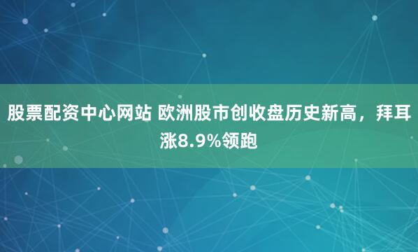股票配资中心网站 欧洲股市创收盘历史新高，拜耳涨8.9%领跑