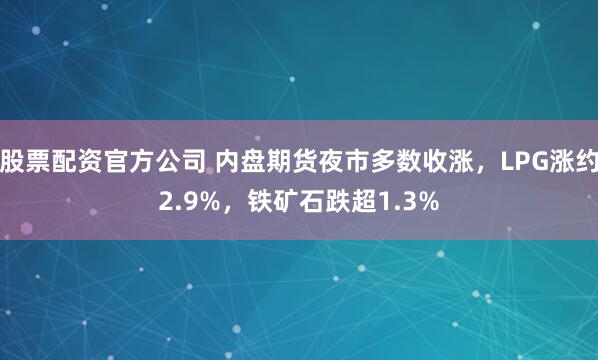 股票配资官方公司 内盘期货夜市多数收涨，LPG涨约2.9%，铁矿石跌超1.3%