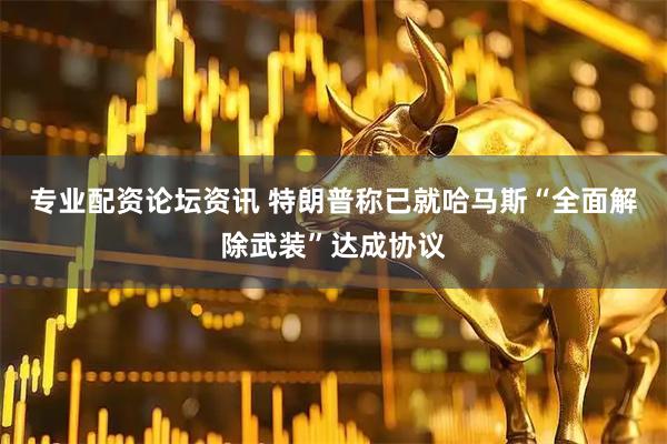专业配资论坛资讯 特朗普称已就哈马斯“全面解除武装”达成协议