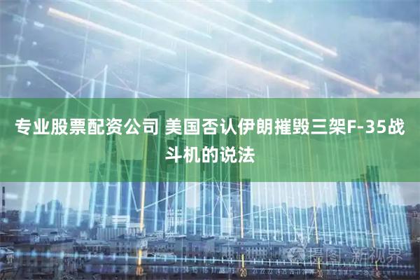 专业股票配资公司 美国否认伊朗摧毁三架F-35战斗机的说法